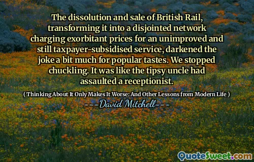 英国铁路公司的解散和出售，将其变成了一个脱节的网络，对未经改进且仍由纳税人补贴的服务收取高昂的价格，这使得这个笑话对于大众的口味来说有点黑暗。我们不再咯咯笑。就像醉酒的叔叔袭击了接待员一样。