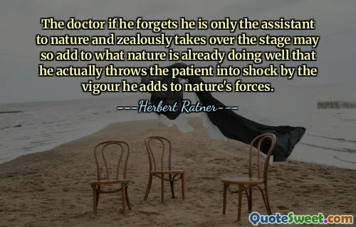 The doctor if he forgets he is only the assistant to nature and zealously takes over the stage may so add to what nature is already doing well that he actually throws the patient into shock by the vigour he adds to nature's forces.