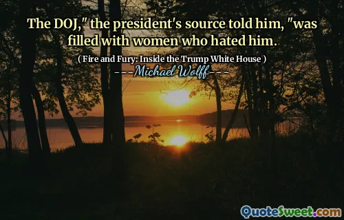 The DOJ," the president's source told him, "was filled with women who hated him.