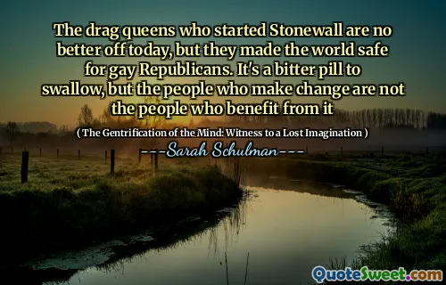 The drag queens who started Stonewall are no better off today, but they made the world safe for gay Republicans. It's a bitter pill to swallow, but the people who make change are not the people who benefit from it