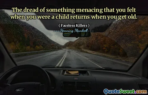 The dread of something menacing that you felt when you were a child returns when you get old.