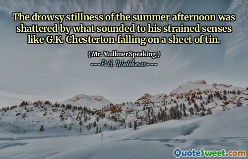 The drowsy stillness of the summer afternoon was shattered by what sounded to his strained senses like G.K. Chesterton falling on a sheet of tin.