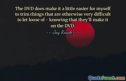 The DVD does make it a little easier for myself to trim things that are otherwise very difficult to let loose of - knowing that they'll make it on the DVD.