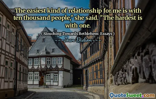 The easiest kind of relationship for me is with ten thousand people," she said. "The hardest is with one.