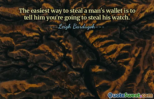 The easiest way to steal a man's wallet is to tell him you're going to steal his watch.