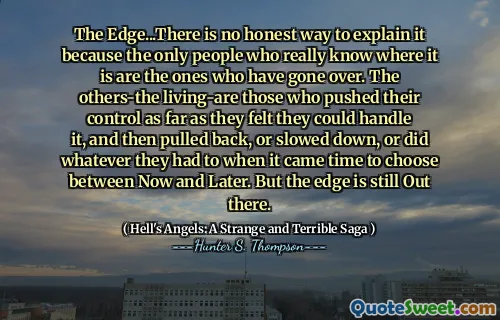 The Edge...There is no honest way to explain it because the only people who really know where it is are the ones who have gone over. The others-the living-are those who pushed their control as far as they felt they could handle it, and then pulled back, or slowed down, or did whatever they had to when it came time to choose between Now and Later. But the edge is still Out there.