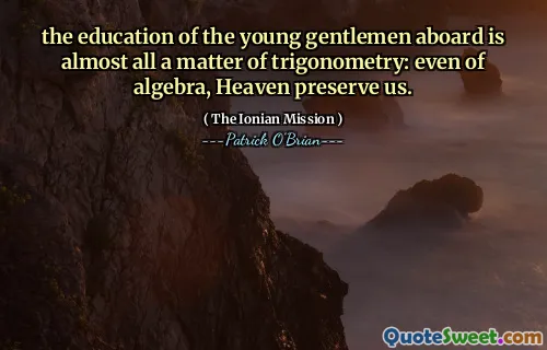 the education of the young gentlemen aboard is almost all a matter of trigonometry: even of algebra, Heaven preserve us.