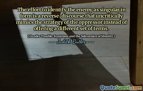 The effort to identify the enemy as singular in form is a reverse-discourse that uncritically mimics the strategy of the oppressor instead of offering a different set of terms.