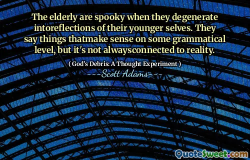 The elderly are spooky when they degenerate intoreflections of their younger selves. They say things thatmake sense on some grammatical level, but it's not alwaysconnected to reality.