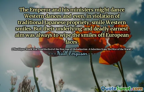 The Emperor and his ministers might dance Western dances and even, in violation of traditional Japanese propriety, smile Western smiles. But their underlying and deadly earnest aim was always to wipe the smiles off European faces.
