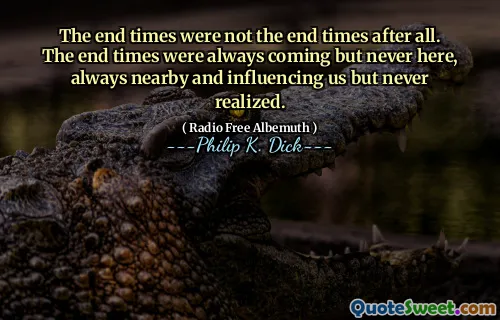 The end times were not the end times after all. The end times were always coming but never here, always nearby and influencing us but never realized.