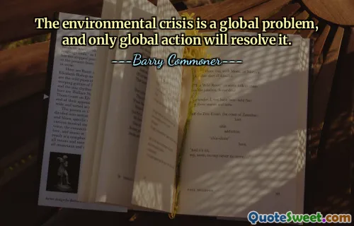 The environmental crisis is a global problem, and only global action will resolve it.