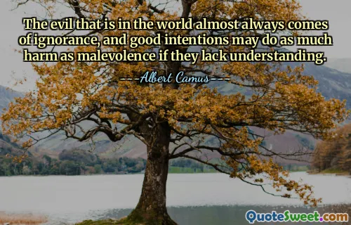 The evil that is in the world almost always comes of ignorance, and good intentions may do as much harm as malevolence if they lack understanding.