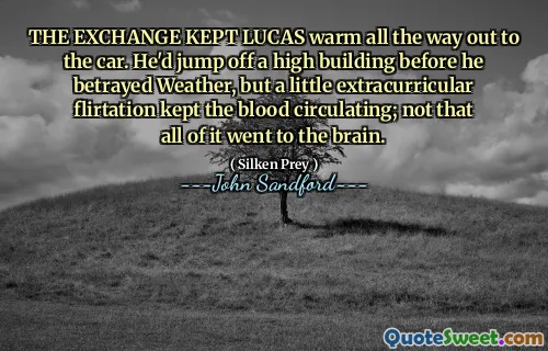 THE EXCHANGE KEPT LUCAS warm all the way out to the car. He'd jump off a high building before he betrayed Weather, but a little extracurricular flirtation kept the blood circulating; not that all of it went to the brain.