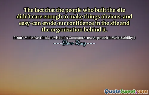 The fact that the people who built the site didn't care enough to make things obvious-and easy-can erode our confidence in the site and the organization behind it.