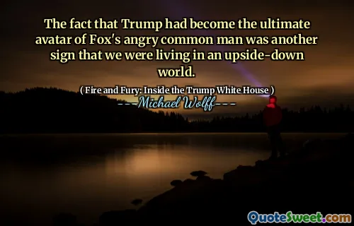 The fact that Trump had become the ultimate avatar of Fox's angry common man was another sign that we were living in an upside-down world.