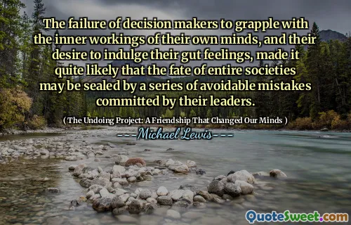 The failure of decision makers to grapple with the inner workings of their own minds, and their desire to indulge their gut feelings, made it quite likely that the fate of entire societies may be sealed by a series of avoidable mistakes committed by their leaders.