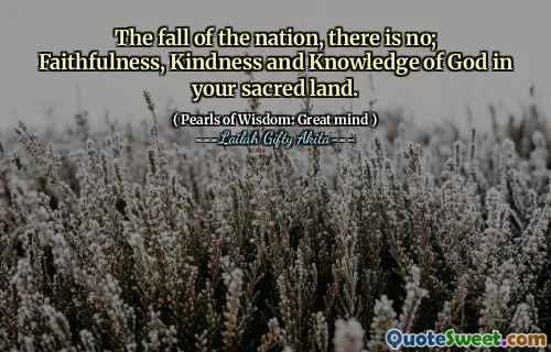 The fall of the nation, there is no; Faithfulness, Kindness and Knowledge of God in your sacred land.