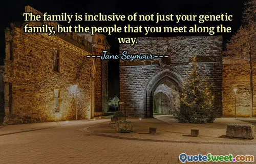 The family is inclusive of not just your genetic family, but the people that you meet along the way.