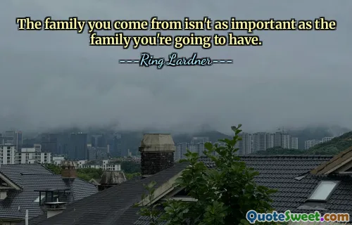 The family you come from isn't as important as the family you're going to have.