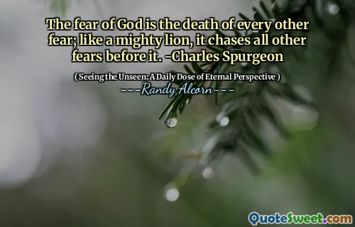 The fear of God is the death of every other fear; like a mighty lion, it chases all other fears before it. -Charles Spurgeon