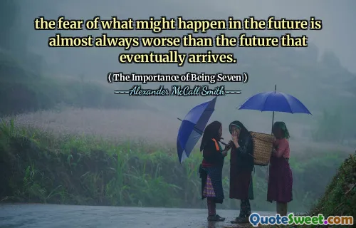 the fear of what might happen in the future is almost always worse than the future that eventually arrives.