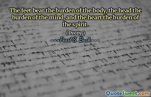 The feet bear the burden of the body, the head the burden of the mind, and the heart the burden of the spirit.