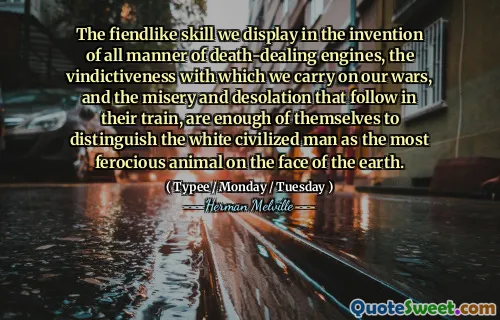 The fiendlike skill we display in the invention of all manner of death-dealing engines, the vindictiveness with which we carry on our wars, and the misery and desolation that follow in their train, are enough of themselves to distinguish the white civilized man as the most ferocious animal on the face of the earth.