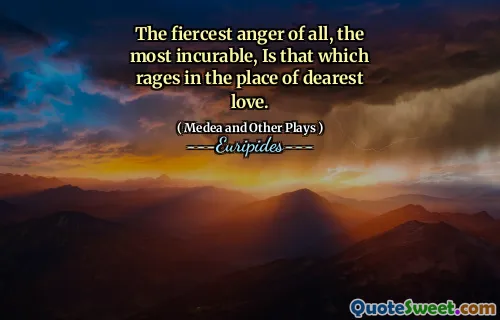 The fiercest anger of all, the most incurable, Is that which rages in the place of dearest love.