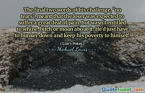 The final two words of his challenge, "no tears", meant that the loser was expected to suffer a great deal of pain, but wasn't entitled to whine, bitch or moan about it. He'd just have to hunker down and keep his poverty to himself.