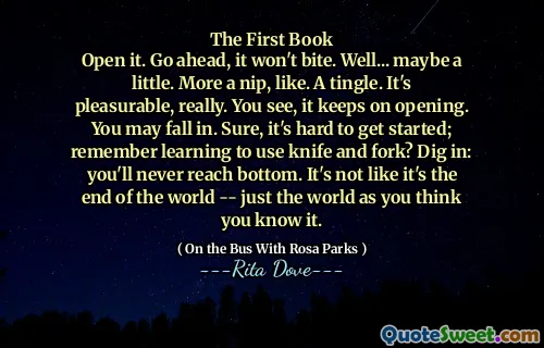 The First Book
Open it. Go ahead, it won't bite. Well... maybe a little. More a nip, like. A tingle. It's pleasurable, really. You see, it keeps on opening. You may fall in. Sure, it's hard to get started; remember learning to use knife and fork? Dig in: you'll never reach bottom. It's not like it's the end of the world -- just the world as you think you know it.