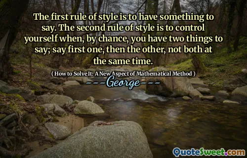 The first rule of style is to have something to say. The second rule of style is to control yourself when, by chance, you have two things to say; say first one, then the other, not both at the same time.