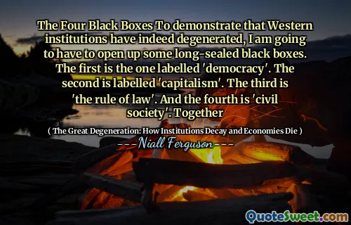 The Four Black Boxes To demonstrate that Western institutions have indeed degenerated, I am going to have to open up some long-sealed black boxes. The first is the one labelled 'democracy'. The second is labelled 'capitalism'. The third is 'the rule of law'. And the fourth is 'civil society'. Together