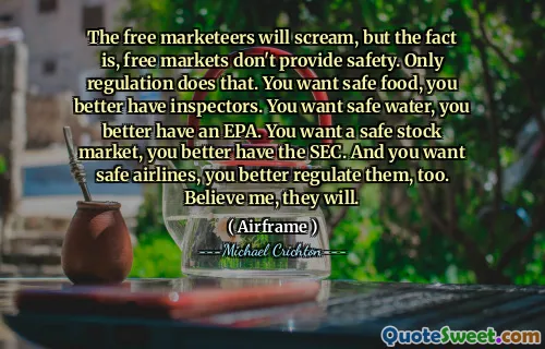 The free marketeers will scream, but the fact is, free markets don't provide safety. Only regulation does that. You want safe food, you better have inspectors. You want safe water, you better have an EPA. You want a safe stock market, you better have the SEC. And you want safe airlines, you better regulate them, too. Believe me, they will.