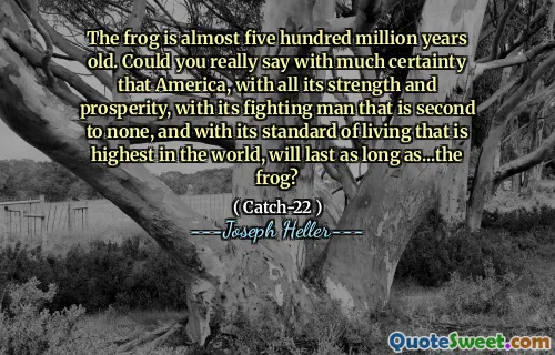 Лягушке почти пятьсот миллионов лет. Не могли бы вы действительно с уверенностью сказать, что Америка, со всей ее силой и процветанием, с его боевым человеком, который не имеет себе равных, и со стандартом жизни, который является самым высоким в мире, будет длиться до тех пор, пока ... лягушка?