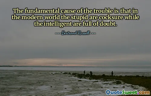 The fundamental cause of the trouble is that in the modern world the stupid are cocksure while the intelligent are full of doubt.
