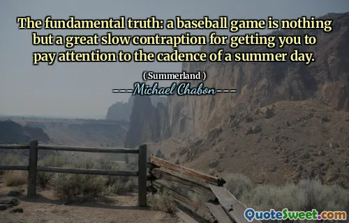 The fundamental truth: a baseball game is nothing but a great slow contraption for getting you to pay attention to the cadence of a summer day.