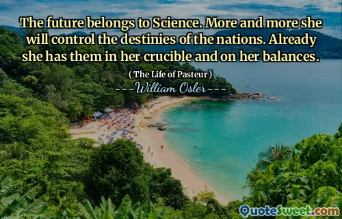 The future belongs to Science. More and more she will control the destinies of the nations. Already she has them in her crucible and on her balances.