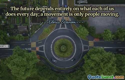 The future depends entirely on what each of us does every day; a movement is only people moving.