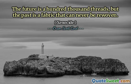 The future is a hundred thousand threads, but the past is a fabric that can never be rewoven.