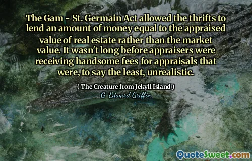 The Gam - St. Germain Act allowed the thrifts to lend an amount of money equal to the appraised value of real estate rather than the market value. It wasn't long before appraisers were receiving handsome fees for appraisals that were, to say the least, unrealistic.