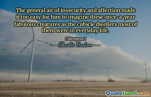 The general air of insecurity and affection made it too easy for him to imagine these once-a-year fabulous creatures as the cubicle dwellers most of them were in everyday life.