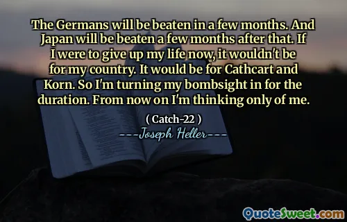 Немцы будут избиты через несколько месяцев. И Япония будет избита через несколько месяцев после этого. Если бы я сейчас отказался от своей жизни, это не для моей страны. Это было бы для Cathcart и Korn. Так что я включаю свой бомбс на время. Отныне я думаю только обо мне.