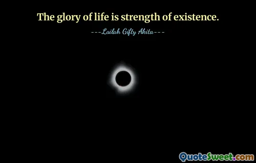 The glory of life is strength of existence.