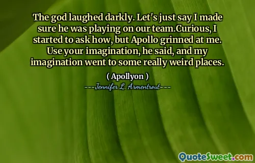 The god laughed darkly. Let's just say I made sure he was playing on our team.Curious, I started to ask how, but Apollo grinned at me. Use your imagination, he said, and my imagination went to some really weird places.