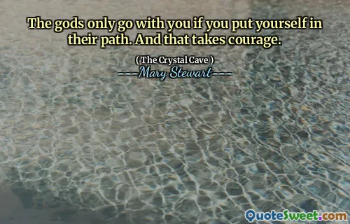 The gods only go with you if you put yourself in their path. And that takes courage.