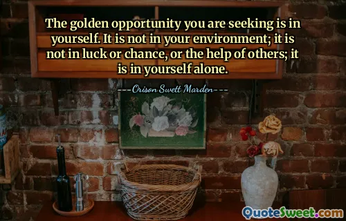 The golden opportunity you are seeking is in yourself. It is not in your environment; it is not in luck or chance, or the help of others; it is in yourself alone.