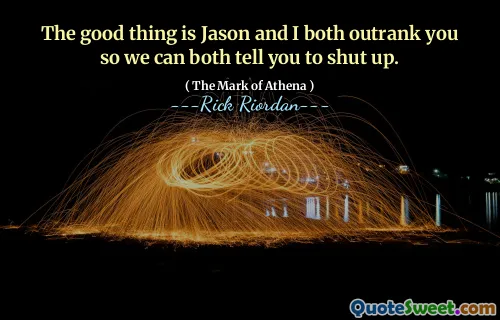 The good thing is Jason and I both outrank you so we can both tell you to shut up.