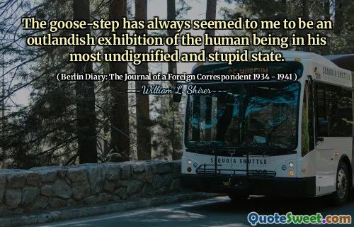 The goose-step has always seemed to me to be an outlandish exhibition of the human being in his most undignified and stupid state.