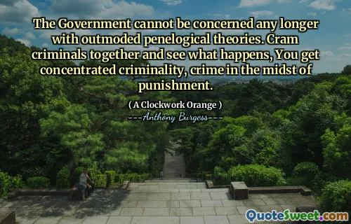 The Government cannot be concerned any longer with outmoded penelogical theories. Cram criminals together and see what happens, You get concentrated criminality, crime in the midst of punishment.